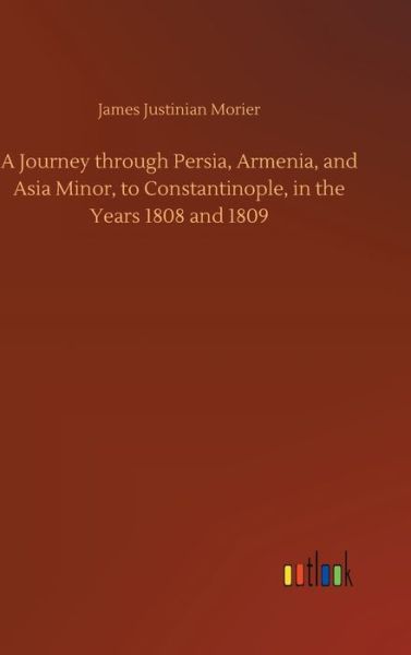 Cover for James Justinian Morier · A Journey through Persia, Armenia, and Asia Minor, to Constantinople, in the Years 1808 and 1809 (Inbunden Bok) (2020)