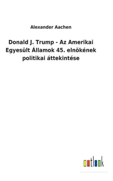 Donald J. Trump - Az Amerikai Egyesult Allamok 45. elnoekenek politikai attekintese - Alexander Aachen - Books - Outlook Verlag - 9783752460407 - March 19, 2022