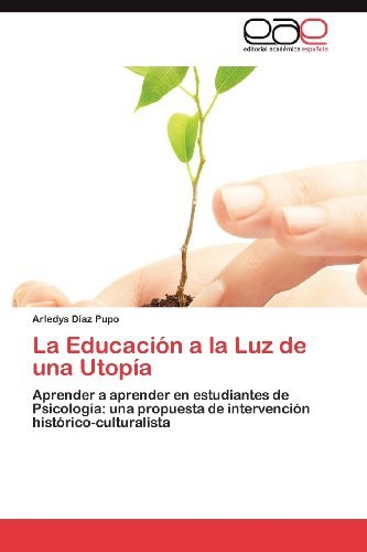 Cover for Arledys Díaz Pupo · La Educación a La Luz De Una Utopía: Aprender a Aprender en Estudiantes De Psicología: Una Propuesta De Intervención Histórico-culturalista (Paperback Book) [Spanish edition] (2012)
