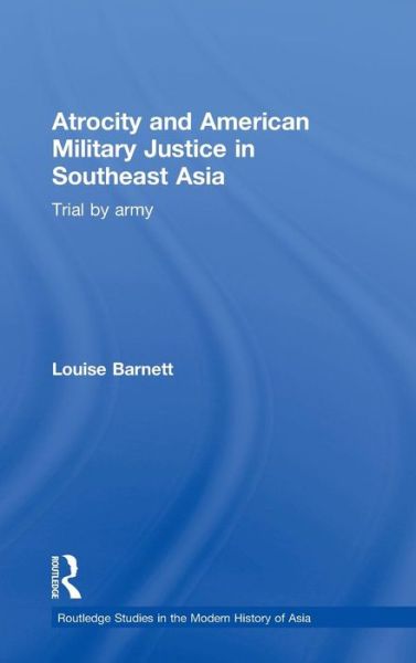 Cover for Barnett, Louise (Rutgers University, USA) · Atrocity and American Military Justice in Southeast Asia: Trial by Army - Routledge Studies in the Modern History of Asia (Hardcover Book) (2010)