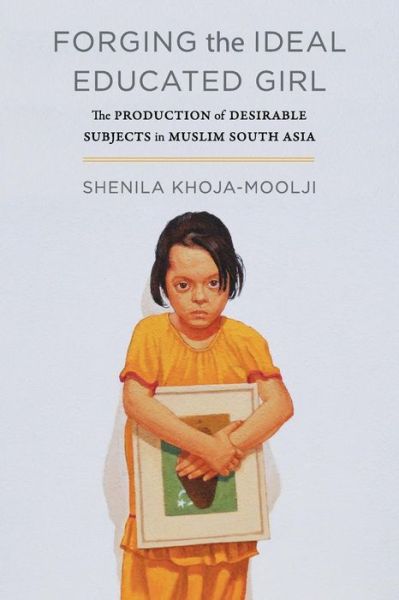 Cover for Shenila Khoja-Moolji · Forging the Ideal Educated Girl: The Production of Desirable Subjects in Muslim South Asia - Islamic Humanities (Taschenbuch) (2018)