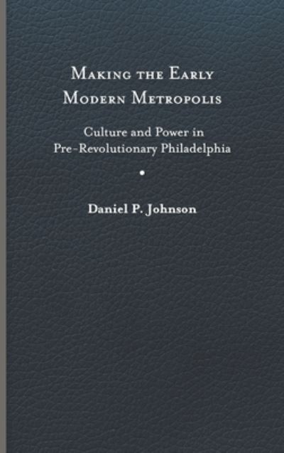 Cover for Daniel P. Johnson · Making the Early Modern Metropolis: Culture and Power in Pre-Revolutionary Philadelphia - Early American Histories (Hardcover Book) (2022)