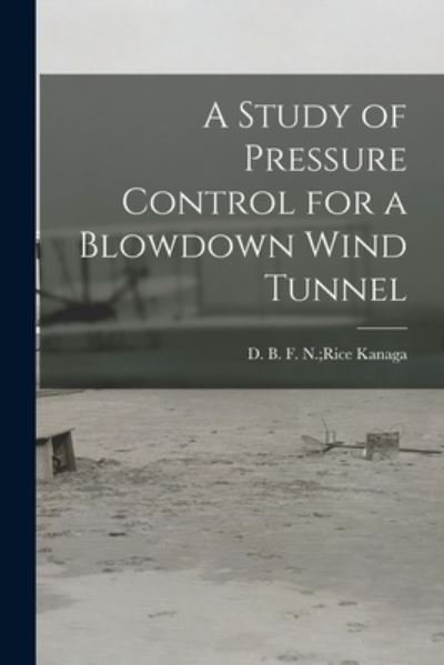 Cover for F N Rice D B Kanaga · A Study of Pressure Control for a Blowdown Wind Tunnel (Paperback Bog) (2021)