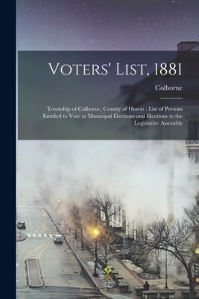 Cover for Colborne (Ont Township) · Voters' List, 1881 [microform]: Township of Colborne, County of Huron: List of Persons Entitled to Vote at Municipal Elections and Elections to the Legislative Assembly (Paperback Book) (2021)