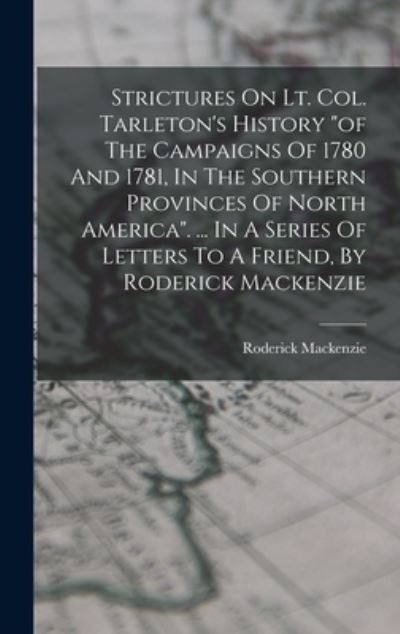 Cover for Roderick MacKenzie (Lieutenant ) · Strictures on Lt. Col. Tarleton's History of the Campaigns of 1780 and 1781, in the Southern Provinces of North America... . in a Series of Letters to a Friend, by Roderick Mackenzie (Book) (2022)