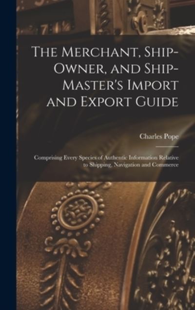 Merchant, Ship-Owner, and Ship-Master's Import and Export Guide - Charles Pope - Books - Creative Media Partners, LLC - 9781016390408 - October 27, 2022