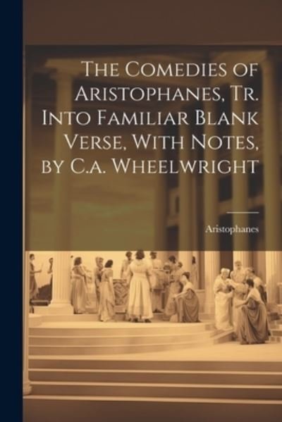Comedies of Aristophanes, Tr. into Familiar Blank Verse, with Notes, by C. A. Wheelwright - Aristophanes - Books - Creative Media Partners, LLC - 9781021761408 - July 18, 2023