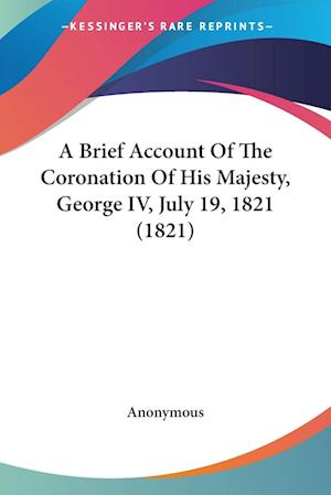 Cover for Anonymous · A Brief Account Of The Coronation Of His Majesty, George IV, July 19, 1821 (1821) (Paperback Book) (2009)