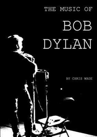 The Music of Bob Dylan - Chris Wade - Livros - Lulu.com - 9781326369408 - 16 de outubro de 2015