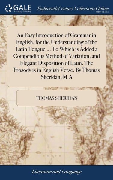 Cover for Thomas Sheridan · An Easy Introduction of Grammar in English. for the Understanding of the Latin Tongue ... To Which is Added a Compendious Method of Variation, and Elegant Disposition of Latin. The Prosody is in English Verse. By Thomas Sheridan, M.A (Hardcover bog) (2018)