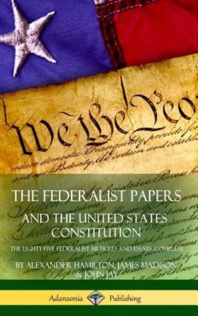 Cover for Alexander Hamilton · The Federalist Papers, and the United States Constitution: The Eighty-Five Federalist Articles and Essays, Complete (Hardcover) (Gebundenes Buch) (2018)