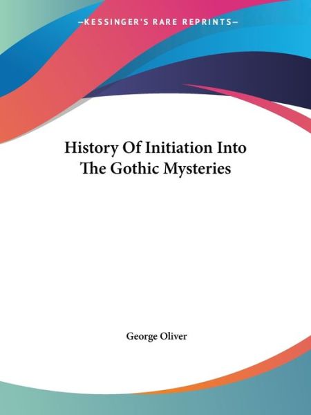 History of Initiation into the Gothic Mysteries - George Oliver - Książki - Kessinger Publishing, LLC - 9781425301408 - 8 grudnia 2005