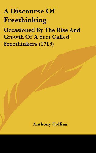 A Discourse of Freethinking: Occasioned by the Rise and Growth of a Sect Called Freethinkers (1713) - Anthony Collins - Books - Kessinger Publishing, LLC - 9781436569408 - June 2, 2008