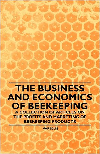 The Business and Economics of Beekeeping - a Collection of Articles on the Profits and Marketing of Beekeeping Products - V/A - Livros - Teeling Press - 9781446542408 - 23 de março de 2011