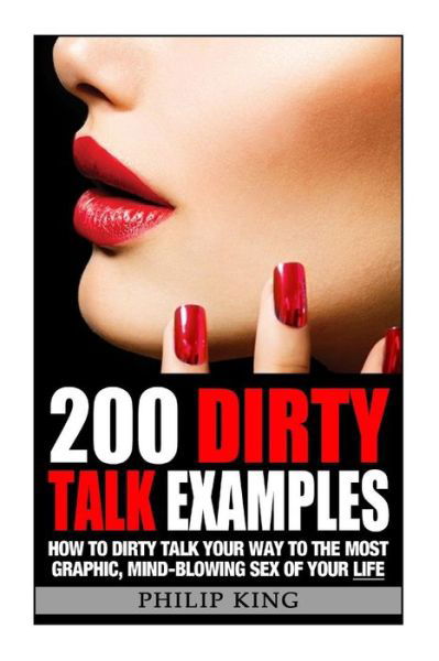 200 Dirty Talk Examples: How to Dirty Talk Your Way to the Most Graphic, Mind-blowing Sex of Your Life - Philip King - Książki - Createspace - 9781500848408 - 28 sierpnia 2014