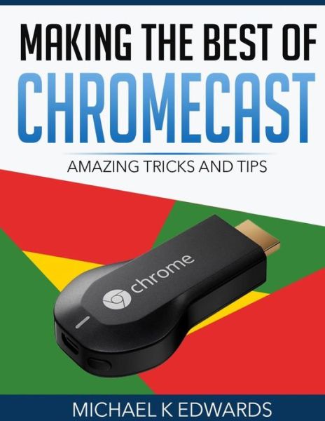 Cover for Michael K Edwards · Making the Best of Chromecast: Amazing Tricks and Tips (Paperback Book) (2015)