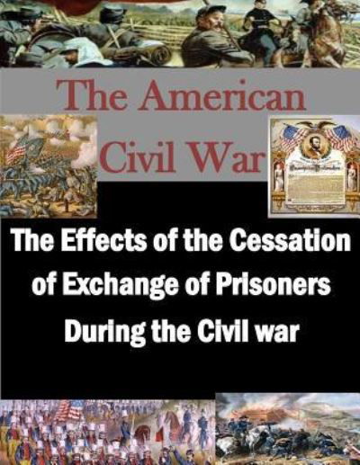 The Effects of the Cessation of Exchange of Prisoners During the Civil War - U S Army Command and General Staff Coll - Libros - Createspace Independent Publishing Platf - 9781522884408 - 24 de diciembre de 2015