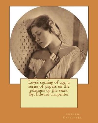 Love's coming of age; a series of papers on the relations of the sexes. By - Edward Carpenter - Books - Createspace Independent Publishing Platf - 9781535080408 - July 4, 2016