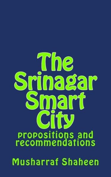 The Srinagar Smart City : propositions and recommendations - Musharraf Shaheen - Books - Createspace Independent Publishing Platf - 9781545245408 - April 8, 2017