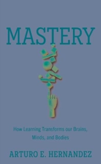 Cover for Arturo E. Hernandez · Mastery: How Learning Transforms Our Brains, Minds, and Bodies (Innbunden bok) (2024)