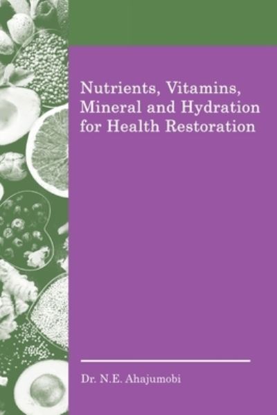 Nutrients, Vitamins, Mineral and Hydration for Health Restoration - N. E. Ahajumobi - Books - iUniverse, Incorporated - 9781663237408 - May 18, 2022