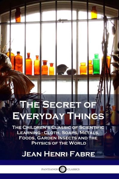 Cover for Jean Henri Fabre · The Secret of Everyday Things: The Children's Classic of Scientific Learning - Cloth, Soaps, Metals, Foods, Garden Insects and the Physics of the World (Paperback Book) (1920)