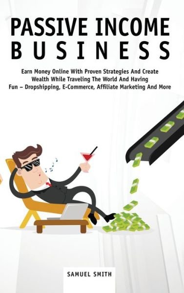 Cover for Samuel Smith · Passive Income Business: Earn Money Online With Proven Strategies And Create Wealth While Traveling The World And Having Fun - Dropshipping, E-Commerce, Affiliate Marketing And More (Gebundenes Buch) (2020)