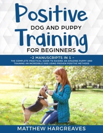 Cover for Matthew Hargreaves · Positive Dog and Puppy Training for Beginners (2 Manuscripts in 1): The Complete Practical Guide to Raising an Amazing Puppy and Training an Incredible Dog using Proven Positive Methods (Paperback Book) (2019)