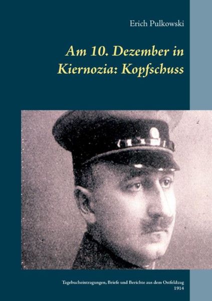 Cover for Erich Pulkowski · Am 10. Dezember in Kiernozia: Kopfschuss: Tagebucheintragungen, Briefe und Berichte aus dem Ostfeldzug 1914 (Paperback Book) (2019)