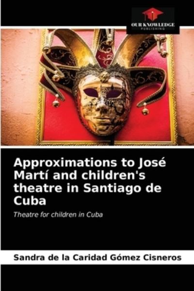 Cover for Sandra de la Caridad Gómez Cisneros · Approximations to Jose Marti and children's theatre in Santiago de Cuba (Paperback Book) (2021)