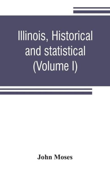 Cover for John Moses · Illinois, historical and statistical, comprising the essential facts of its planting and growth as a province, county, territory, and state. Derived from the most authentic sources, including original documents and papers. Together with carefully prepared (Pocketbok) (2019)