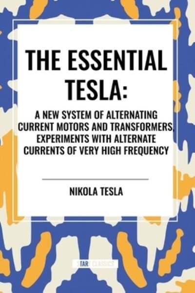 The Essential Tesla: A New System of Alternating Current Motors and Transformers, Experiments with Alternate Currents of Very High Frequenc - Nikola Tesla - Books - Start Classics - 9798880915408 - March 26, 2024
