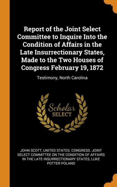 Cover for John Scott · Report of the Joint Select Committee to Inquire Into the Condition of Affairs in the Late Insurrectionary States, Made to the Two Houses of Congress February 19, 1872 (Innbunden bok) (2018)