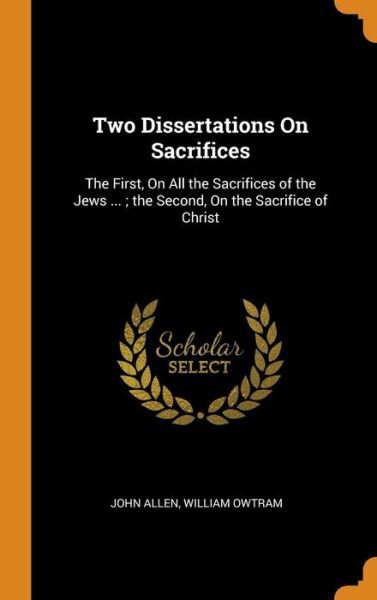 Two Dissertations on Sacrifices The First, on All the Sacrifices of the Jews ...; The Second, on the Sacrifice of Christ - John Allen - Books - Franklin Classics Trade Press - 9780344310409 - October 27, 2018
