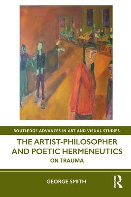 The Artist-Philosopher and Poetic Hermeneutics: On Trauma - Routledge Advances in Art and Visual Studies - Smith, George (Institute for Doctoral Studies in the Visual Arts, USA) - Books - Taylor & Francis Ltd - 9780367416409 - December 31, 2021