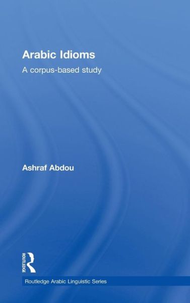 Cover for Abdou, Ashraf (American University in Cairo, Egypt) · Arabic Idioms: A Corpus Based Study - Routledge Arabic Linguistics Series (Hardcover Book) (2011)