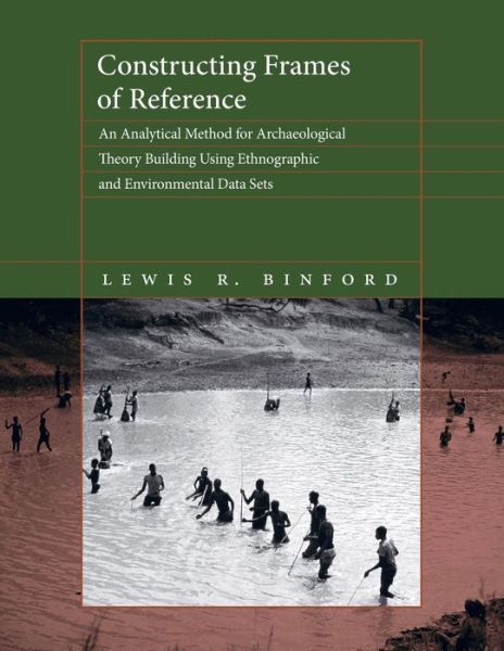 Constructing Frames of Reference: An Analytical Method for Archaeological Theory Building Using Ethnographic and Environmental Data Sets - Lewis R. Binford - Books - University of California Press - 9780520303409 - April 16, 2019
