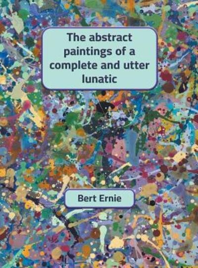 Cover for Bert Ernie · The abstract paintings of a complete and utter lunatic (Hardcover Book) (2019)