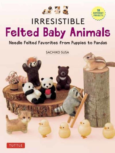 Cover for Sachiko Susa · Irresistible Felted Baby Animals: Needle Felted Cuties from Puppies to Pandas (with Actual-Sized Diagrams) (Hardcover Book) (2023)