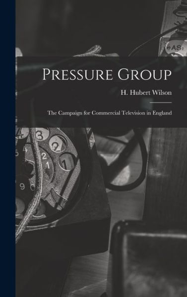 Cover for H Hubert Wilson · Pressure Group; the Campaign for Commercial Television in England (Hardcover Book) (2021)