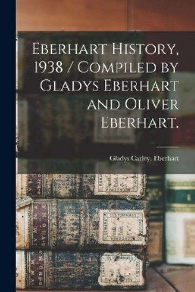 Cover for Gladys Carley Eberhart · Eberhart History, 1938 / Compiled by Gladys Eberhart and Oliver Eberhart. (Paperback Book) (2021)