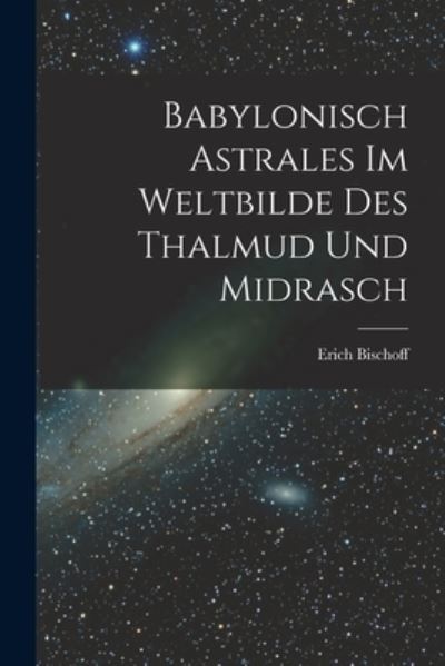 Cover for Erich Bischoff · Babylonisch Astrales Im Weltbilde des Thalmud und Midrasch (Book) (2022)