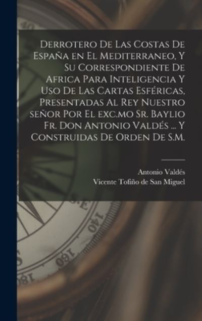 Cover for Vicente 1732-179 Tofiño de San Miguel · Derrotero de Las Costas de España en el Mediterraneo, y Su Correspondiente de Africa para Inteligencia y Uso de Las Cartas Esféricas, Presentadas Al Rey Nuestro Señor Por el Exc. mo Sr. Baylio Fr. Don Antonio Valdés ... y Construidas de Orden de S. M. (Book) (2022)