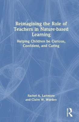 Reimagining the Role of Teachers in Nature-based Learning: Helping Children be Curious, Confident, and Caring - Rachel Larimore - Książki - Taylor & Francis Ltd - 9781032399409 - 29 października 2024