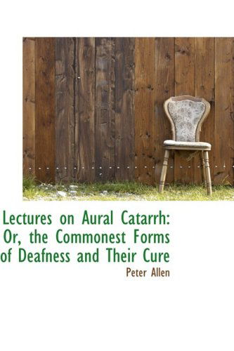 Lectures on Aural Catarrh: Or, the Commonest Forms of Deafness and Their Cure - Peter Allen - Books - BiblioLife - 9781103682409 - March 19, 2009