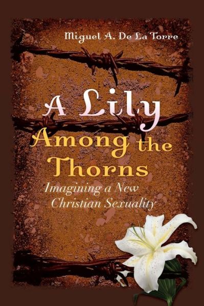 Cover for Miguel A. De La Torre · A Lily Among the Thorns: Imagining a New Christian Sexuality (Paperback Book) (2013)