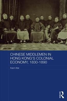 Cover for Kaori Abe · Chinese Middlemen in Hong Kong's Colonial Economy, 1830-1890 - Routledge Studies in the Modern History of Asia (Hardcover Book) (2017)