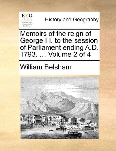 Cover for William Belsham · Memoirs of the Reign of George Iii. to the Session of Parliament Ending A.d. 1793. ...  Volume 2 of 4 (Taschenbuch) (2010)