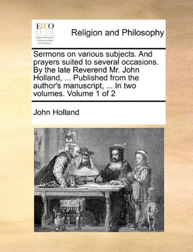 Cover for John Holland · Sermons on Various Subjects. and Prayers Suited to Several Occasions. by the Late Reverend Mr. John Holland, ... Published from the Author's Manuscript, ... in Two Volumes.  Volume 1 of 2 (Paperback Book) (2010)