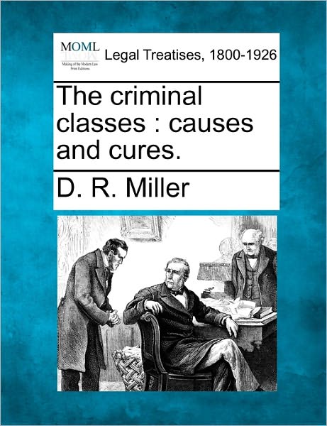 The Criminal Classes: Causes and Cures. - D R Miller - Books - Gale Ecco, Making of Modern Law - 9781240132409 - December 1, 2010